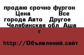 продаю срочно фургон  › Цена ­ 170 000 - Все города Авто » Другое   . Челябинская обл.,Аша г.